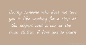 Loving someone who does not love you is like waiting for a ship at the airport and a car at the train station. I love you so much