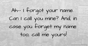 Ah-- I forgot your name. Can I call you mine? And, in case you forget my name too, call me yours!