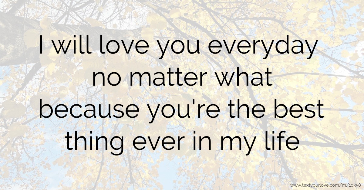 I will love you everyday no matter what because you're... | Text ...