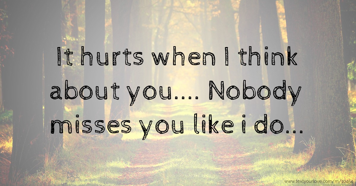 It hurts when I think about you.... Nobody misses you... | Text Message ...