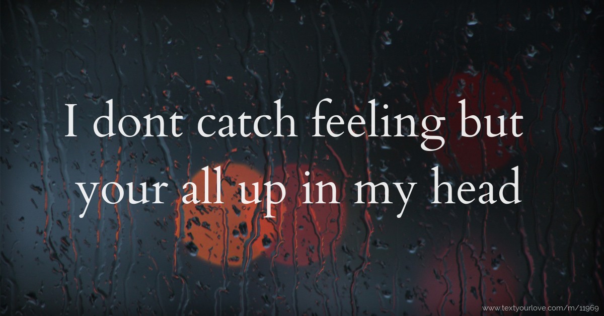 I dont catch feeling but your all up in my head | Text Message by victor