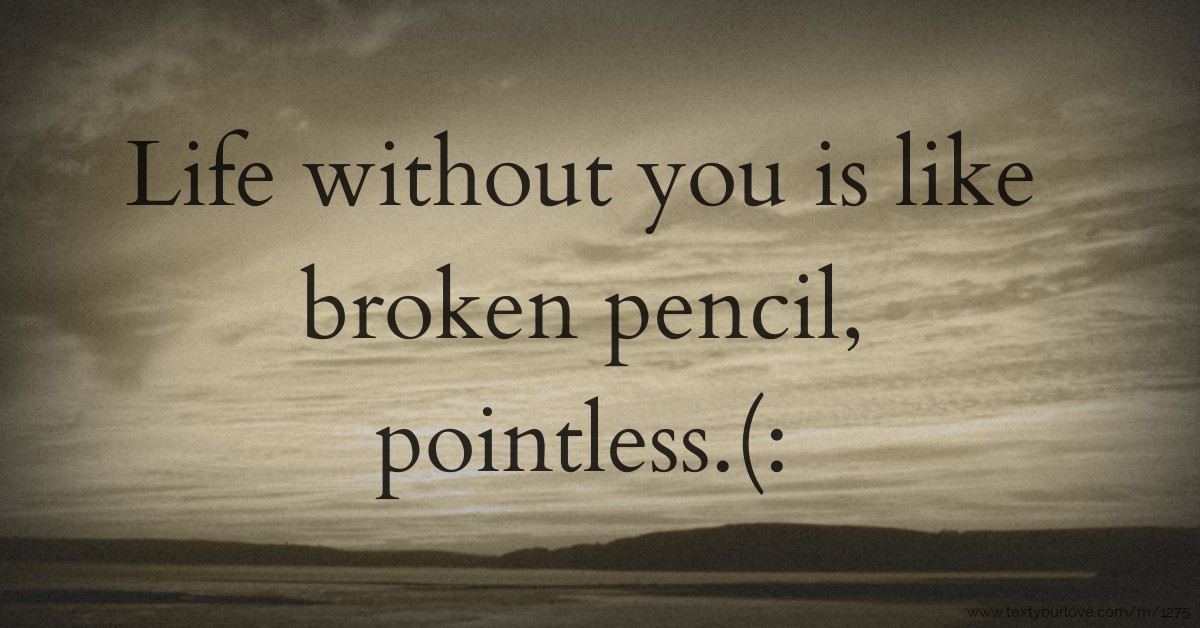 Life without you is like broken pencil, pointless.(: | Text Message by ...