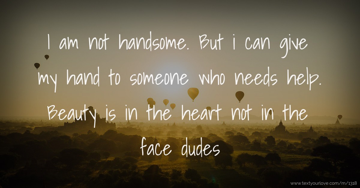 I am not handsome. But i can give my hand to someone