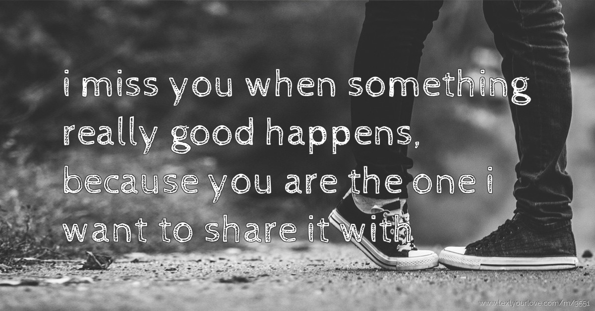 i miss you when something really good happens, because... | Text ...