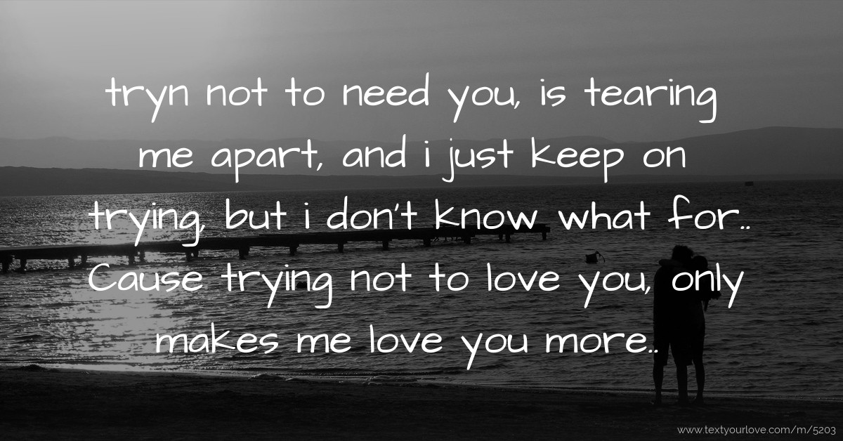 tryn not to need you, is tearing me apart, and i just... | Text Message ...