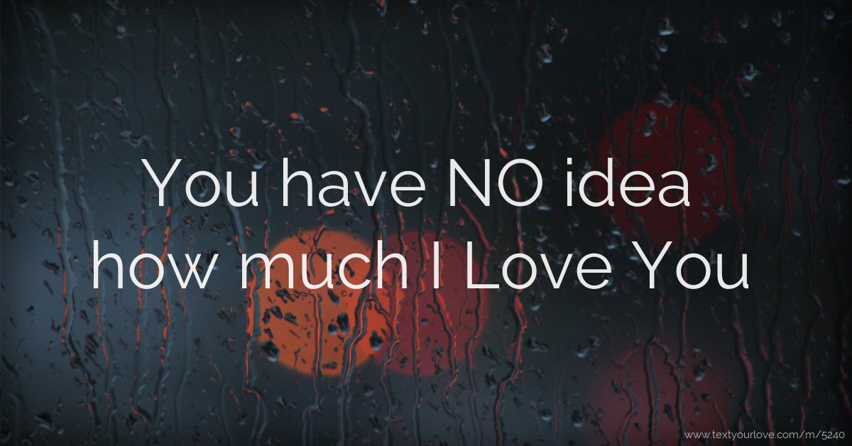 You have NO idea how much I Love You. | Text Message by jenny