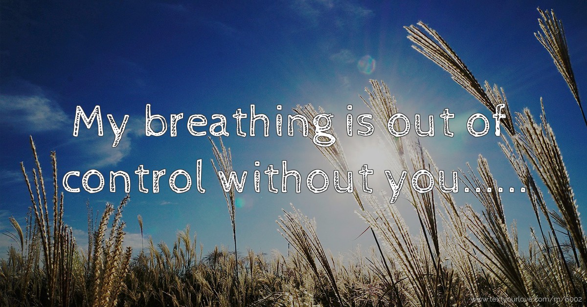 My breathing is out of control without you...... | Text Message by ...