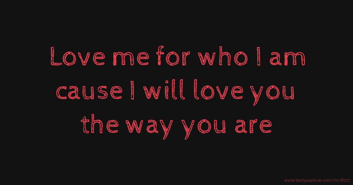 Love me for who I am cause I will love you the way you... | Text ...