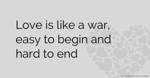 Love is like a war, easy to begin and hard to end.