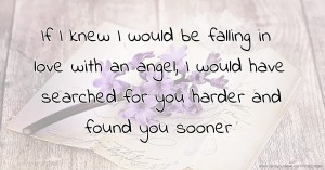 If I knew I would be falling in love with an angel, I would have searched for you harder and found you sooner.