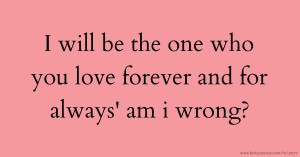 I will be the one who you love forever and for always' am i wrong?