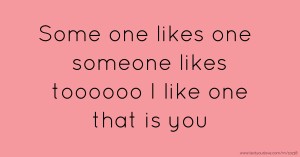 Some one likes one someone likes toooooo I like one that is you