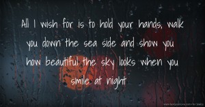 All I wish for is to hold your hands, walk you down the sea side and show you how beautiful the sky looks when you smile at night