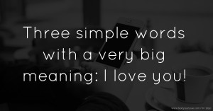 Three simple words with a very big meaning: I love you!