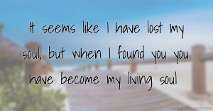 It seems like I have lost my soul, but when I found you you have become my living soul.