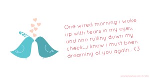 One wired morning i woke up with tears in my eyes, and one rolling down my cheek...i knew i must been dreaming of you again.. <3