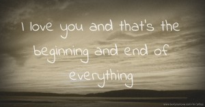 I love you and that's the beginning and end of everything.