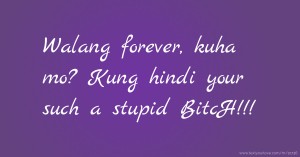 Walang forever, kuha mo? Kung hindi your such a stupid BitcH!!!