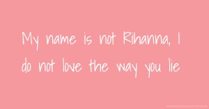 My name is not Rihanna, I do not love the way you lie.