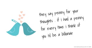 they say penny for your thoughts . if i had a penny for every time i think of you i'd be a billionair