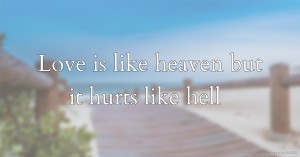 Love is like heaven but it hurts like hell