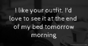 I like your outfit. I'd love to see it at the end of my bed tomorrow morning