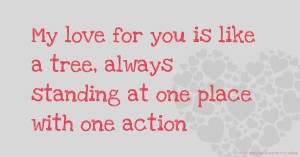 My love for you is like a tree, always standing at one place with one action.