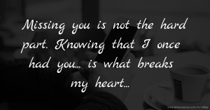 Missing you is not the hard part. Knowing that I once had you... is what breaks my heart...