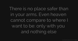 There is no place safer than in your arms. Even heaven cannot compare to where I want to be: only with you and nothing else.