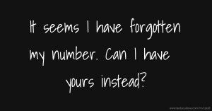 It seems I have forgotten my number. Can I have yours instead?