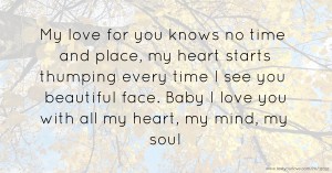 My love for you knows no time and place, my heart starts thumping every time I see you beautiful face. Baby I love you with all my heart, my mind, my soul