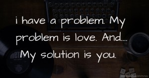 i have a problem.  My problem is love.  And....  My solution is you.  ♥♥♥♥♥