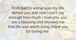 from bad to worse was my life before you and now i can't say enough how much i love you. you are a blessing and showed me that life was worth living. thank you for loving me