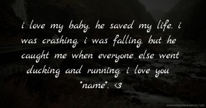 i love my baby. he saved my life. i was crashing. i was falling. but he caught me when everyone else went ducking and running. i love you *name*. <3