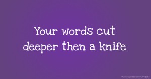 Your words cut deeper then a knife