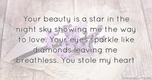 Your beauty is a star in the night sky showing me the way to love. Your eyes sparkle like diamonds leaving me breathless. You stole my heart.