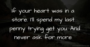 If your heart was in a store. I'll spend my last penny trying get you. And never ask for more