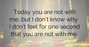 Today you are not with me...but I don't know why I don't feel for one second that you are not with me..