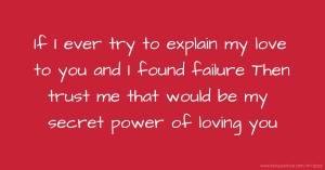 If I ever try to explain my love to you and I found failure Then trust me that would be my secret power of loving you