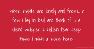 when nights are lonely and frenz r few i lay in bed and think of u a silent whisper a hidden tear deep inside i wish u were here