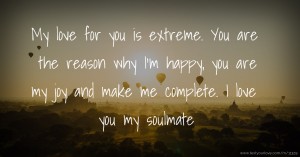 My love for you is extreme. You are the reason why I'm happy, you are my joy and make me complete. I love you my soulmate.