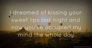 I dreamed of kissing your sweet lips last night and now you've occupied my mind the whole day.