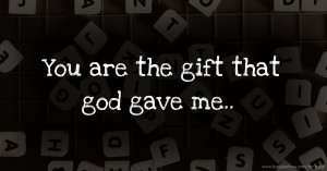 You are the gift that god gave me..