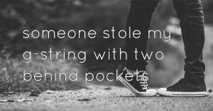 someone stole my g-string with two behind pockets.