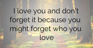 I love you and don't forget it because you might forget who you love