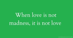 When love is not madness, it is not love