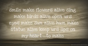 smile make flowers alive  sing make birds alive  open urs eyes make sun alive  hum make statue alive  keep urs lips on my heart  ...to make