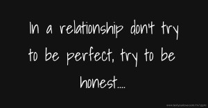 In a relationship don't try to be perfect, try to be honest....