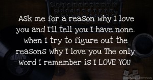 Ask me for a reason why I love you and I'll tell you I have none. when I try to figure out the reasons why I love you The only word I remember is I LOVE YOU