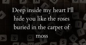 Deep inside my heart I'll hide you like the roses buried in the carpet of moss.